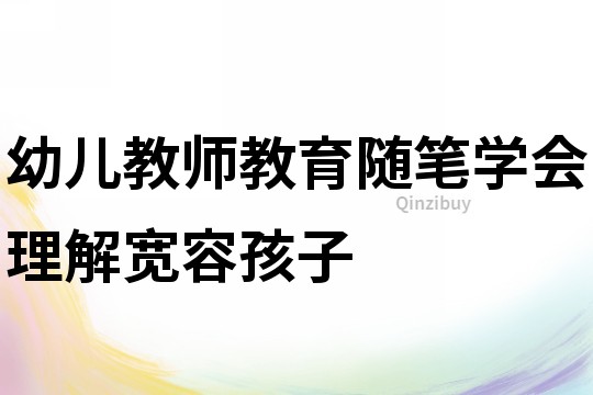 幼兒教師教育隨筆：學會理解寬容孩子