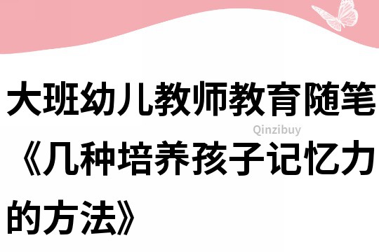大班幼兒教師教育隨筆《幾種培養孩子記憶力的方法》