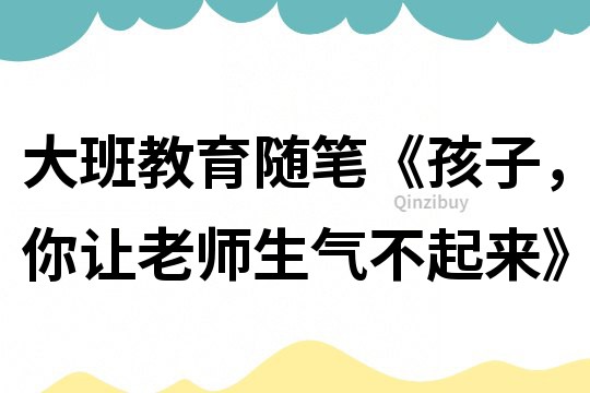 大班教育隨筆《孩子，你讓老師生氣不起來》