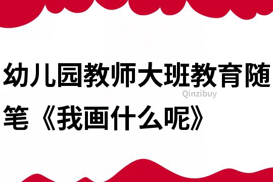 幼兒園教師大班教育隨筆《我畫什么呢》