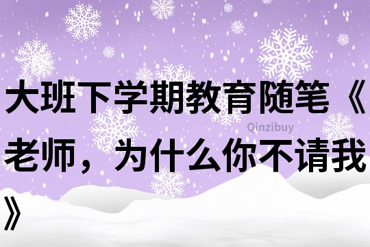 大班下學期教育隨筆《老師，為什么你不請我》