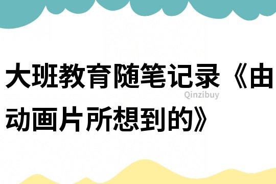 大班教育隨筆記錄《由動(dòng)畫片所想到的》