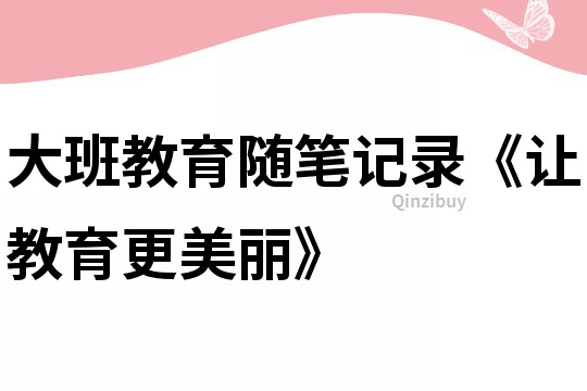 大班教育隨筆記錄《讓教育更美麗》