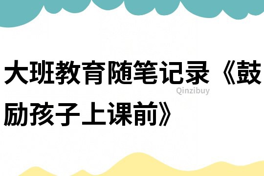 大班教育隨筆記錄《鼓勵(lì)孩子上課前》