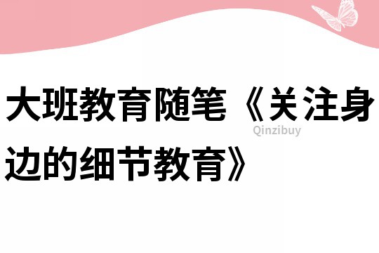 大班教育隨筆《關注身邊的細節教育》