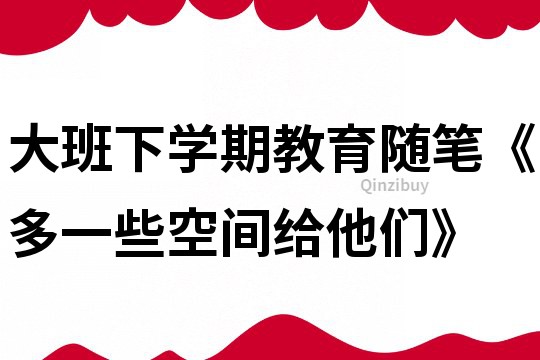 大班下學(xué)期教育隨筆《多一些空間給他們》