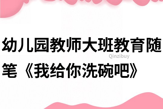幼兒園教師大班教育隨筆《我給你洗碗吧》