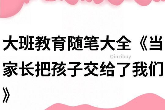 大班教育隨筆大全《當家長把孩子交給了我們》