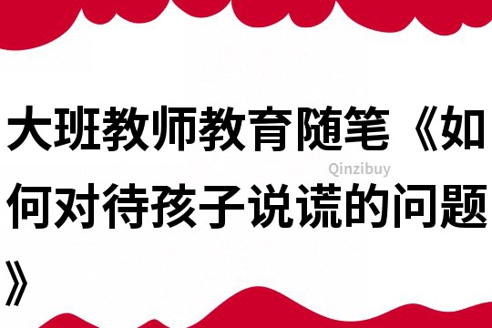 大班教師教育隨筆《如何對待孩子說謊的問題》