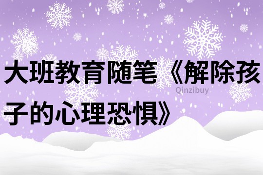 大班教育隨筆《解除孩子的心理恐懼》