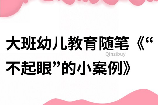 大班幼兒教育隨筆《“不起眼”的小案例》