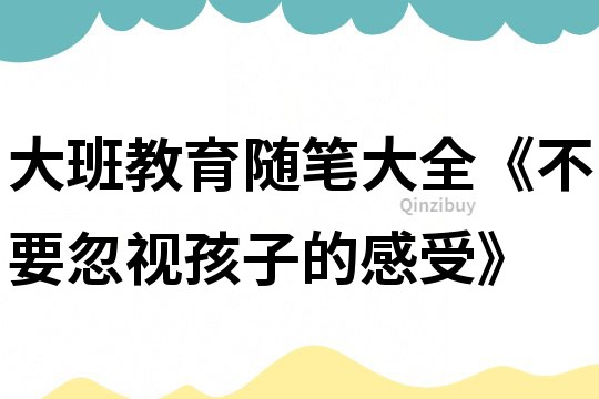 大班教育隨筆大全《不要忽視孩子的感受》
