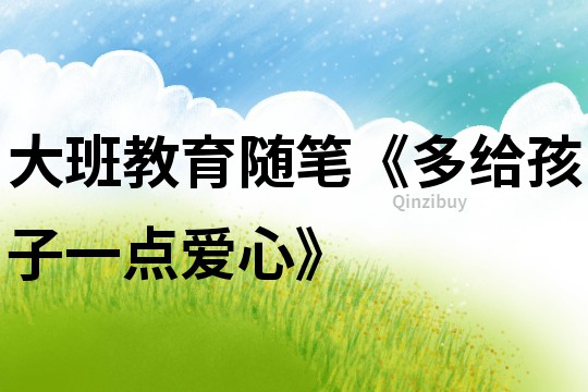 大班教育隨筆《多給孩子一點愛心》
