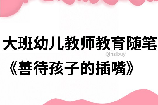 大班幼兒教師教育隨筆《善待孩子的插嘴》