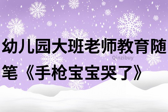 幼兒園大班老師教育隨筆《手槍寶寶哭了》