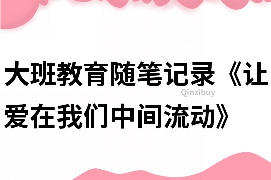 大班教育隨筆記錄《讓愛在我們中間流動》