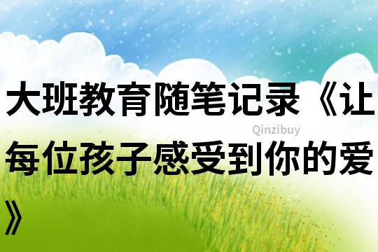 大班教育隨筆記錄《讓每位孩子感受到你的愛》
