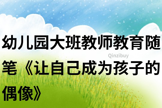 幼兒園大班教師教育隨筆《讓自己成為孩子的偶像》