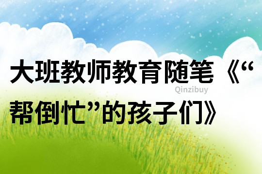 大班教師教育隨筆《“幫倒忙”的孩子們》