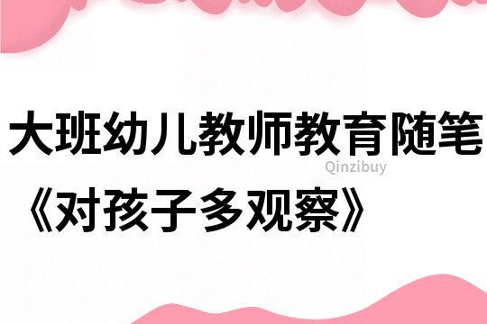 大班幼兒教師教育隨筆《對(duì)孩子多觀察》