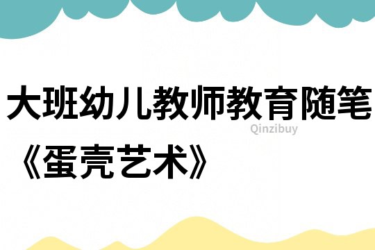 大班幼兒教師教育隨筆《蛋殼藝術》