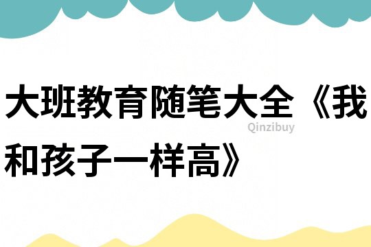 大班教育隨筆大全《我和孩子一樣高》