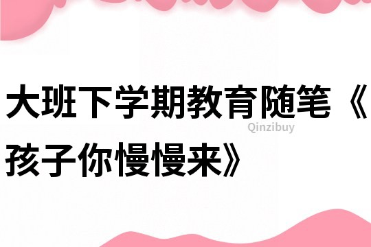 大班下學(xué)期教育隨筆《孩子你慢慢來》