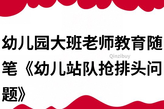幼兒園大班老師教育隨筆《幼兒站隊搶排頭問題》