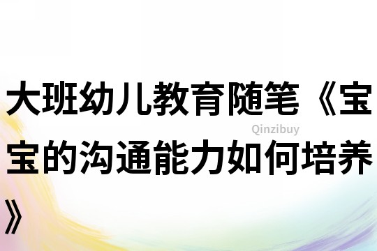 大班幼兒教育隨筆《寶寶的溝通能力如何培養(yǎng)》