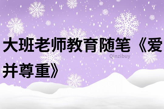 大班老師教育隨筆《愛(ài)并尊重》