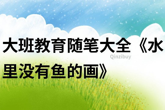 大班教育隨筆大全《水里沒有魚的畫》