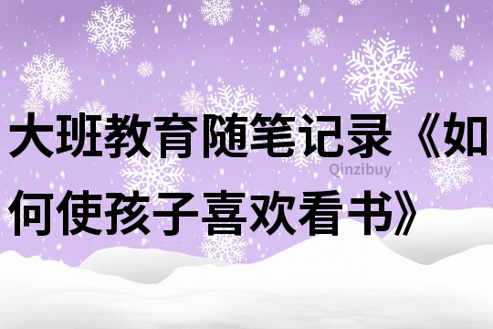大班教育隨筆記錄《如何使孩子喜歡看書》