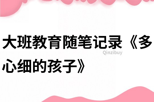 大班教育隨筆記錄《多心細的孩子》