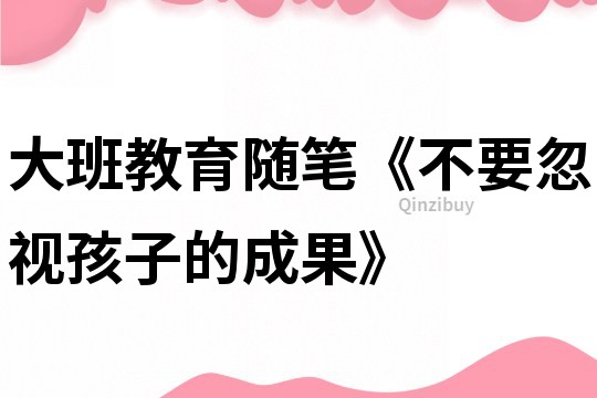 大班教育隨筆《不要忽視孩子的成果》