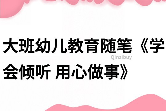 大班幼兒教育隨筆《學會傾聽 用心做事》