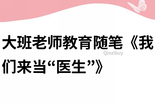 大班老師教育隨筆《我們來當“醫生”》