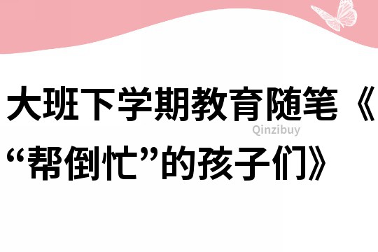 大班下學期教育隨筆《“幫倒忙”的孩子們》