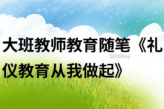 大班教師教育隨筆《禮儀教育從我做起》