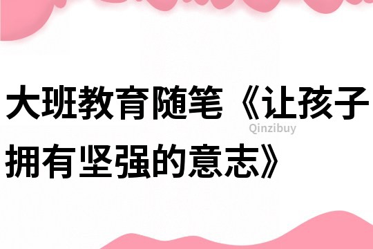 大班教育隨筆《讓孩子擁有堅強的意志》