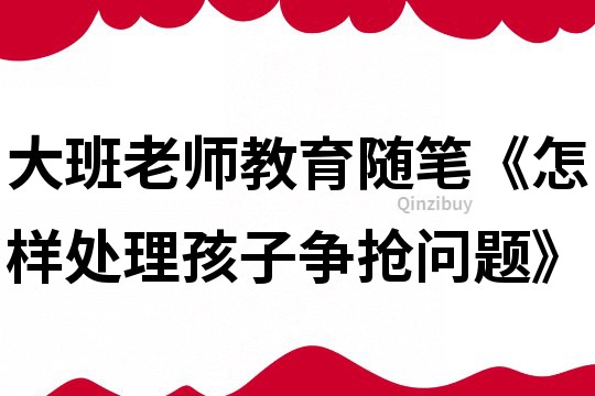 大班老師教育隨筆《怎樣處理孩子爭(zhēng)搶問(wèn)題》