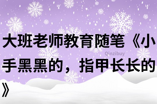 大班老師教育隨筆《小手黑黑的，指甲長長的》