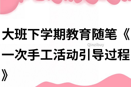大班下學期教育隨筆《一次手工活動引導過程》