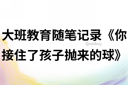 大班教育隨筆記錄《你接住了孩子拋來的球》