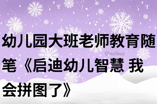 幼兒園大班老師教育隨筆《啟迪幼兒智慧 我會(huì)拼圖了》