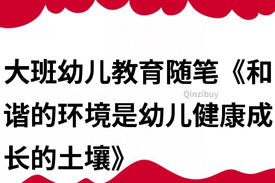 大班幼兒教育隨筆《和諧的環境是幼兒健康成長的土壤》