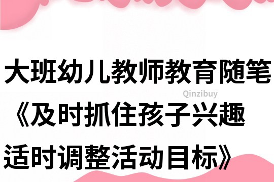 大班幼兒教師教育隨筆《及時抓住孩子興趣 適時調整活動目標》