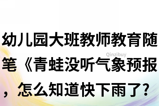 幼兒園大班教師教育隨筆《青蛙沒聽氣象預報，怎么知道快下雨了?》