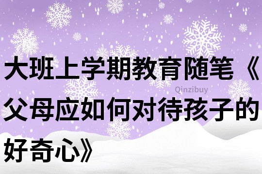 大班上學期教育隨筆《父母應如何對待孩子的好奇心》