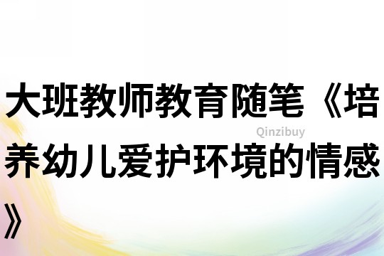 大班教師教育隨筆《培養(yǎng)幼兒愛護(hù)環(huán)境的情感》