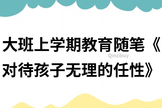 大班上學期教育隨筆《對待孩子無理的任性》